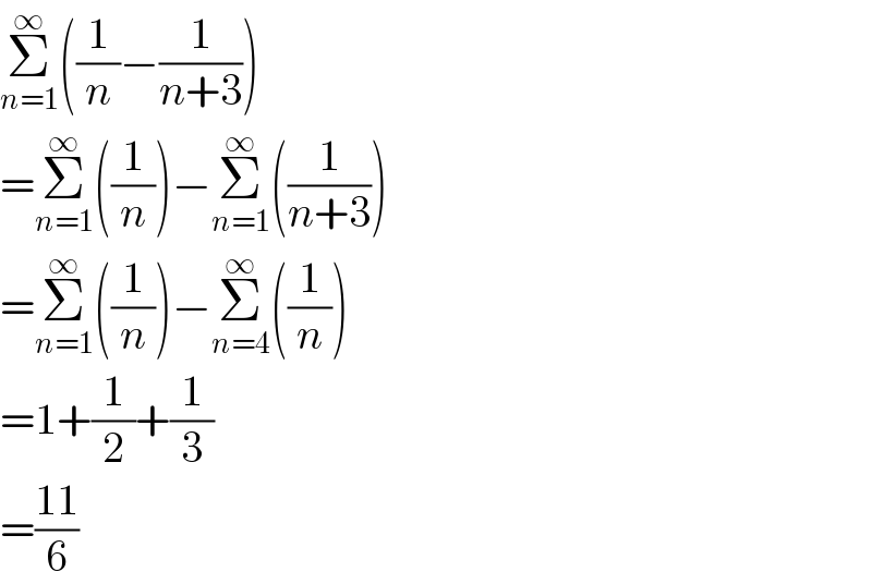 Σ_(n=1) ^∞ ((1/n)−(1/(n+3)))  =Σ_(n=1) ^∞ ((1/n))−Σ_(n=1) ^∞ ((1/(n+3)))  =Σ_(n=1) ^∞ ((1/n))−Σ_(n=4) ^∞ ((1/n))  =1+(1/2)+(1/3)  =((11)/6)  