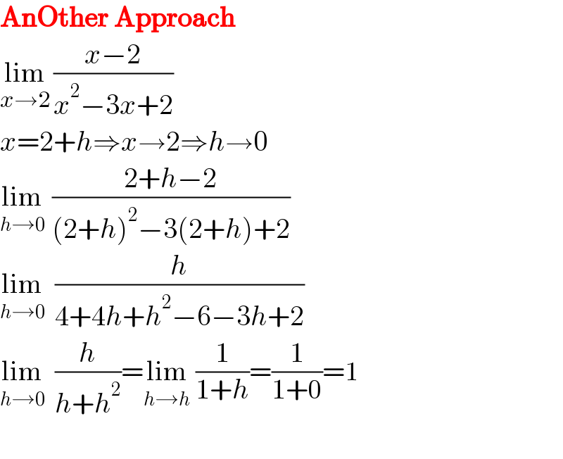 AnOther Approach  lim_(x→2)  ((x−2)/(x^2 −3x+2))  x=2+h⇒x→2⇒h→0  lim_(h→0)   ((2+h−2)/((2+h)^2 −3(2+h)+2))  lim_(h→0)   (h/(4+4h+h^2 −6−3h+2))  lim_(h→0)   (h/(h+h^2 ))=lim_(h→h)  (1/(1+h))=(1/(1+0))=1    