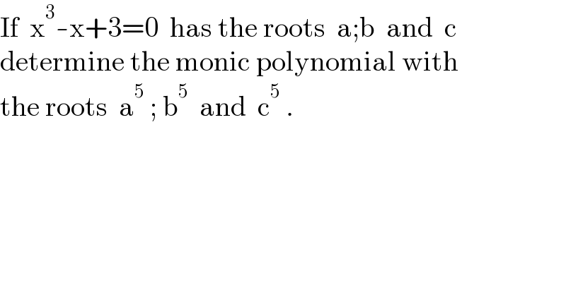 If  x^3 -x+3=0  has the roots  a;b  and  c  determine the monic polynomial with  the roots  a^5  ; b^5   and  c^5  .  