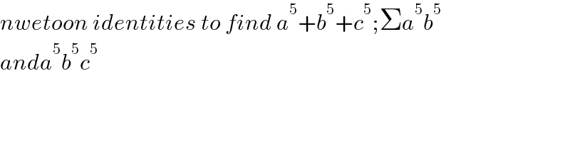 nwetoon identities to find a^5 +b^5 +c^5 ;Σa^5 b^5   anda^5 b^5 c^5   