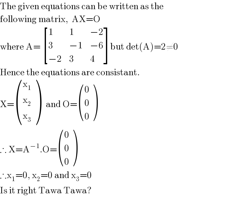 The given equations can be written as the  following matrix,  AX=O  where A=  [(1,1,(−2)),(3,(−1),(−6)),((−2),3,4) ]but det(A)=2≠0  Hence the equations are consistant.  X= ((x_1 ),(x_2 ),(x_3 ) )   and O= ((0),(0),(0) )  ∴ X=A^(−1) .O= ((0),(0),(0) )   ∴x_1 =0, x_2 =0 and x_3 =0  Is it right Tawa Tawa?  