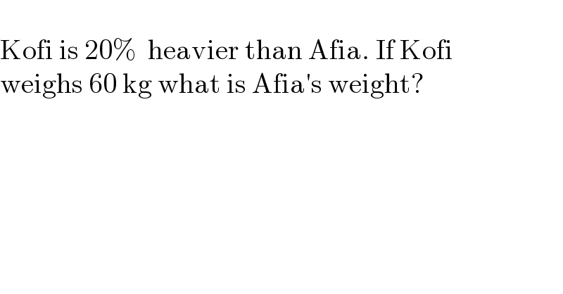   Kofi is 20%  heavier than Afia. If Kofi  weighs 60 kg what is Afia′s weight?  