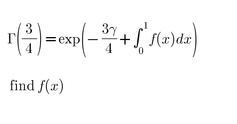       Γ((3/4)) = exp(− ((3γ)/4) + ∫_0 ^( 1) f(x)dx)         find f(x)     