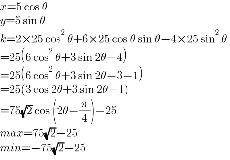 x=5 cos θ  y=5 sin θ  k=2×25 cos^2  θ+6×25 cos θ sin θ−4×25 sin^2  θ  =25(6 cos^2  θ+3 sin 2θ−4)  =25(6 cos^2  θ+3 sin 2θ−3−1)  =25(3 cos 2θ+3 sin 2θ−1)  =75(√2) cos (2θ−(π/4))−25  max=75(√2)−25  min=−75(√2)−25  