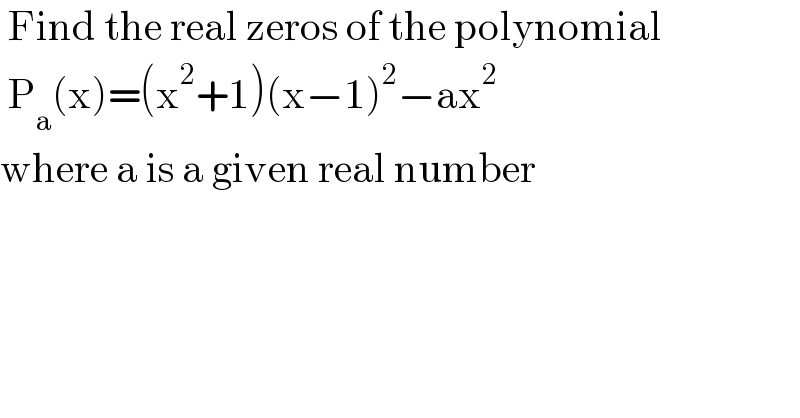  Find the real zeros of the polynomial   P_a (x)=(x^2 +1)(x−1)^2 −ax^2   where a is a given real number  