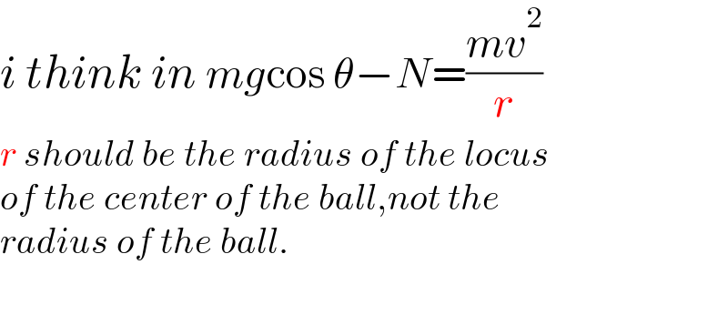 i think in mgcos θ−N=((mv^2 )/r)  r should be the radius of the locus  of the center of the ball,not the   radius of the ball.    
