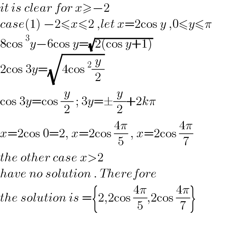 it is clear for x≥−2  case(1) −2≤x≤2 ,let x=2cos y ,0≤y≤π  8cos^3 y−6cos y=(√(2(cos y+1)))  2cos 3y=(√(4cos^2 (y/2)))  cos 3y=cos (y/2) ; 3y=±(y/2)+2kπ  x=2cos 0=2, x=2cos ((4π)/5) , x=2cos ((4π)/7)  the other case x>2  have no solution . Therefore  the solution is ={2,2cos ((4π)/5),2cos ((4π)/7)}    