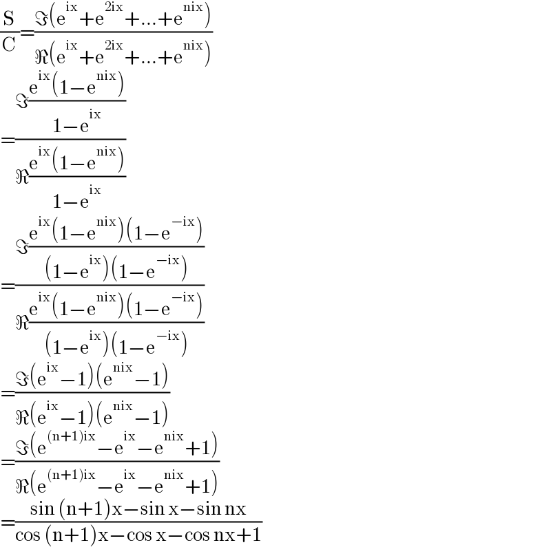 (S/C)=((ℑ(e^(ix) +e^(2ix) +...+e^(nix) ))/(ℜ(e^(ix) +e^(2ix) +...+e^(nix) )))  =((ℑ((e^(ix) (1−e^(nix) ))/(1−e^(ix) )))/(ℜ((e^(ix) (1−e^(nix) ))/(1−e^(ix) ))))  =((ℑ((e^(ix) (1−e^(nix) )(1−e^(−ix) ))/((1−e^(ix) )(1−e^(−ix) ))))/(ℜ((e^(ix) (1−e^(nix) )(1−e^(−ix) ))/((1−e^(ix) )(1−e^(−ix) )))))  =((ℑ(e^(ix) −1)(e^(nix) −1))/(ℜ(e^(ix) −1)(e^(nix) −1)))  =((ℑ(e^((n+1)ix) −e^(ix) −e^(nix) +1))/(ℜ(e^((n+1)ix) −e^(ix) −e^(nix) +1)))  =((sin (n+1)x−sin x−sin nx)/(cos (n+1)x−cos x−cos nx+1))  