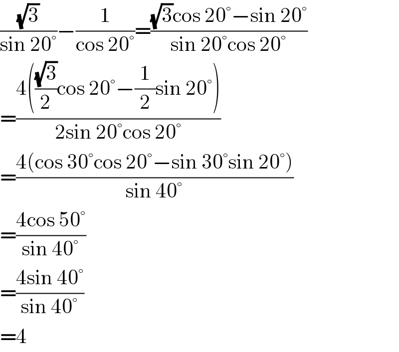 ((√3)/(sin 20°))−(1/(cos 20°))=(((√3)cos 20°−sin 20°)/(sin 20°cos 20°))  =((4(((√3)/2)cos 20°−(1/2)sin 20°))/(2sin 20°cos 20°))  =((4(cos 30°cos 20°−sin 30°sin 20°))/(sin 40°))  =((4cos 50°)/(sin 40°))  =((4sin 40°)/(sin 40°))  =4  