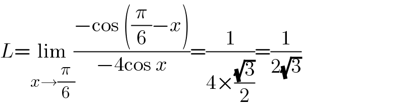L=lim_(x→(π/6)) ((−cos ((π/6)−x))/(−4cos x))=(1/(4×((√3)/2)))=(1/(2(√3)))  
