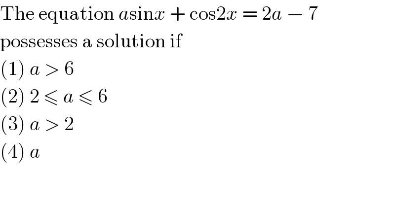 The equation asinx + cos2x = 2a − 7  possesses a solution if  (1) a > 6  (2) 2 ≤ a ≤ 6  (3) a > 2  (4) a  