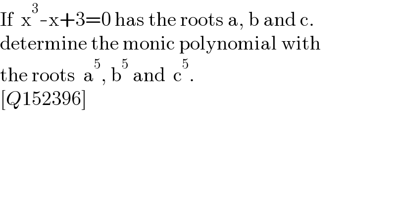 If  x^3 -x+3=0 has the roots a, b and c.  determine the monic polynomial with  the roots  a^5 , b^5  and  c^5 .  [Q152396]  
