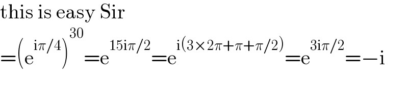 this is easy Sir  =(e^(iπ/4) )^(30) =e^(15iπ/2) =e^(i(3×2π+π+π/2)) =e^(3iπ/2) =−i  