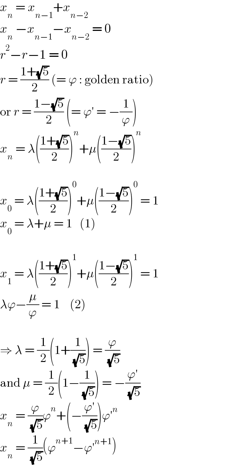 x_n  = x_(n−1) +x_(n−2)   x_n  −x_(n−1) −x_(n−2)  = 0  r^2 −r−1 = 0  r = ((1+(√5))/2) (= ϕ : golden ratio)  or r = ((1−(√5))/2) (= ϕ′ = −(1/ϕ))  x_n  = λ(((1+(√5))/2))^n +μ(((1−(√5))/2))^n     x_0  = λ(((1+(√5))/2))^0 +μ(((1−(√5))/2))^0  = 1  x_0  = λ+μ = 1   (1)    x_1  = λ(((1+(√5))/2))^1 +μ(((1−(√5))/2))^1  = 1  λϕ−(μ/ϕ) = 1    (2)    ⇒ λ = (1/2)(1+(1/( (√5)))) = (ϕ/( (√5)))  and μ = (1/2)(1−(1/( (√5)))) = −((ϕ′)/( (√5)))  x_n  = (ϕ/( (√5)))ϕ^n +(−((ϕ′)/( (√5))))ϕ′^n   x_n  = (1/( (√5)))(ϕ^(n+1) −ϕ′^(n+1) )  