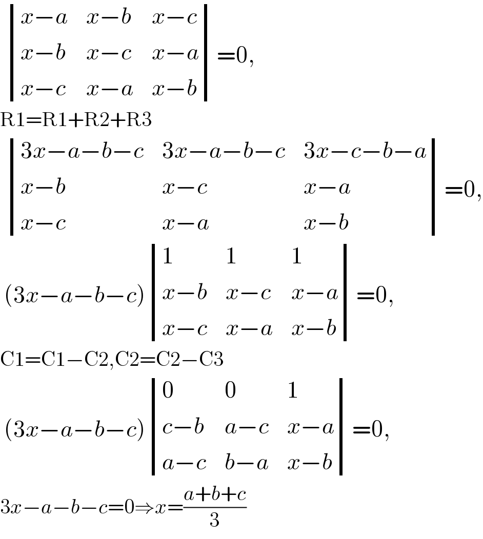   determinant (((x−a),(x−b),(x−c)),((x−b),(x−c),(x−a)),((x−c),(x−a),(x−b)))=0,  R1=R1+R2+R3    determinant (((3x−a−b−c),(3x−a−b−c),(3x−c−b−a)),((x−b),(x−c),(x−a)),((x−c),(x−a),(x−b)))=0,   (3x−a−b−c) determinant ((1,1,1),((x−b),(x−c),(x−a)),((x−c),(x−a),(x−b)))=0,  C1=C1−C2,C2=C2−C3   (3x−a−b−c) determinant ((0,0,1),((c−b),(a−c),(x−a)),((a−c),(b−a),(x−b)))=0,  3x−a−b−c=0⇒x=((a+b+c)/3)  