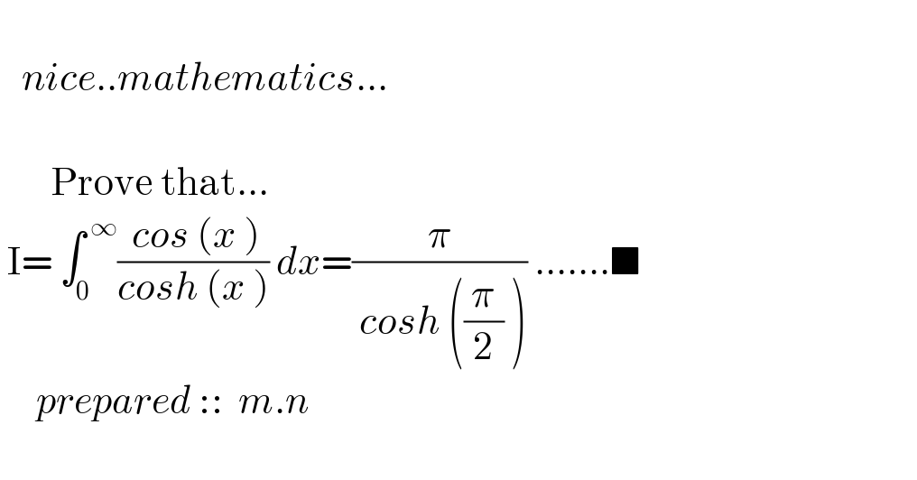      nice..mathematics...           Prove that...   I= ∫_0 ^( ∞) (( cos (x ))/(cosh (x ))) dx=(π/( cosh ((π/2) ))) .......■               prepared ::  m.n    