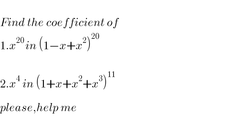   Find the coefficient of  1.x^(20 ) in (1−x+x^2 )^(20)     2.x^4  in (1+x+x^2 +x^3 )_ ^(11)   please,help me  
