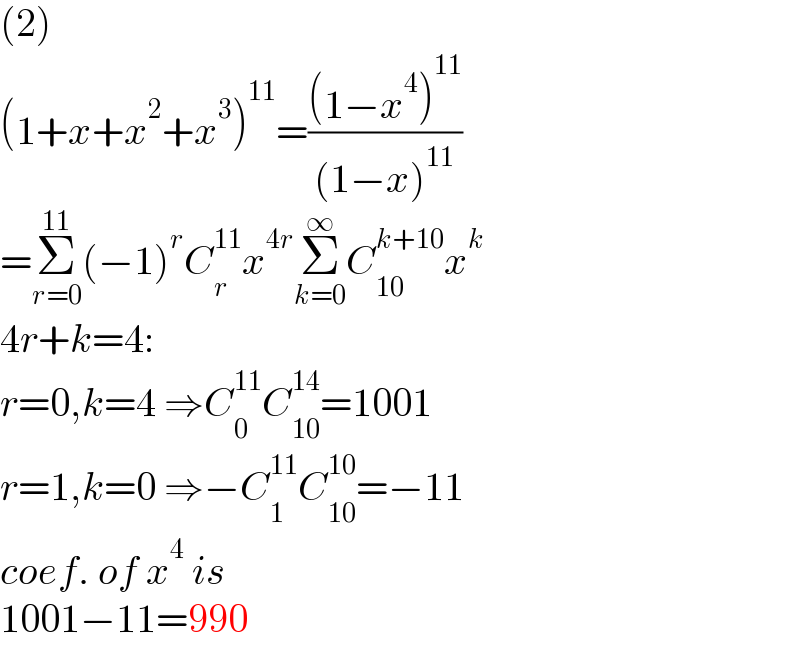 (2)  (1+x+x^2 +x^3 )^(11) =(((1−x^4 )^(11) )/((1−x)^(11) ))  =Σ_(r=0) ^(11) (−1)^r C_r ^(11) x^(4r) Σ_(k=0) ^∞ C_(10) ^(k+10) x^k   4r+k=4:  r=0,k=4 ⇒C_0 ^(11) C_(10) ^(14) =1001  r=1,k=0 ⇒−C_1 ^(11) C_(10) ^(10) =−11  coef. of x^4  is  1001−11=990  