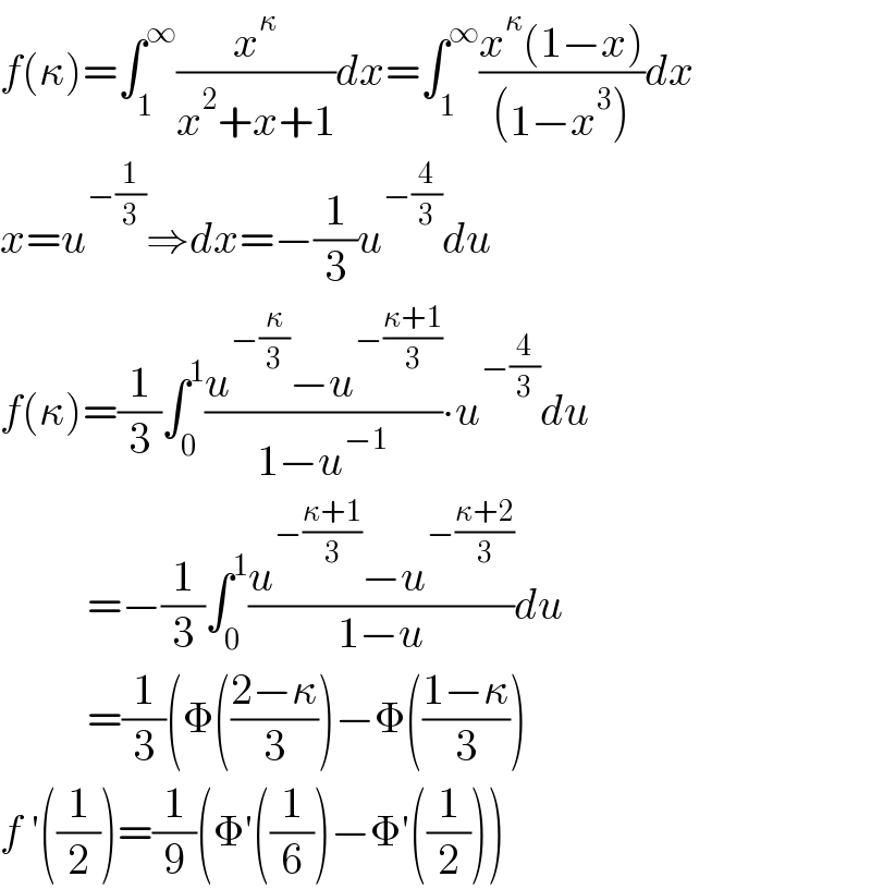 f(κ)=∫_1 ^∞ (x^κ /(x^2 +x+1))dx=∫_1 ^∞ ((x^κ (1−x))/((1−x^3 )))dx  x=u^(−(1/3)) ⇒dx=−(1/3)u^(−(4/3)) du  f(κ)=(1/3)∫_0 ^1 ((u^(−(κ/3)) −u^(−((κ+1)/3)) )/(1−u^(−1) ))∙u^(−(4/3)) du            =−(1/3)∫_0 ^1 ((u^(−((κ+1)/3)) −u^(−((κ+2)/3)) )/(1−u))du            =(1/3)(Φ(((2−κ)/3))−Φ(((1−κ)/3))  f ′((1/2))=(1/9)(Φ′((1/6))−Φ′((1/2)))  