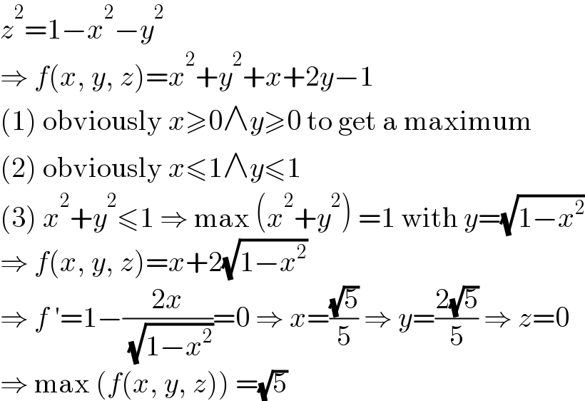 z^2 =1−x^2 −y^2   ⇒ f(x, y, z)=x^2 +y^2 +x+2y−1  (1) obviously x≥0∧y≥0 to get a maximum  (2) obviously x≤1∧y≤1  (3) x^2 +y^2 ≤1 ⇒ max (x^2 +y^2 ) =1 with y=(√(1−x^2 ))  ⇒ f(x, y, z)=x+2(√(1−x^2 ))  ⇒ f ′=1−((2x)/( (√(1−x^2 ))))=0 ⇒ x=((√5)/5) ⇒ y=((2(√5))/5) ⇒ z=0  ⇒ max (f(x, y, z)) =(√5)  