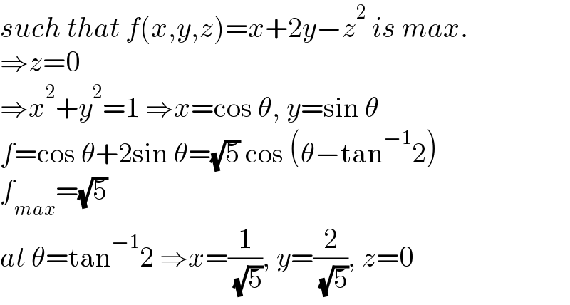 such that f(x,y,z)=x+2y−z^2  is max.  ⇒z=0  ⇒x^2 +y^2 =1 ⇒x=cos θ, y=sin θ  f=cos θ+2sin θ=(√5) cos (θ−tan^(−1) 2)  f_(max) =(√5)  at θ=tan^(−1) 2 ⇒x=(1/( (√5))), y=(2/( (√5))), z=0  