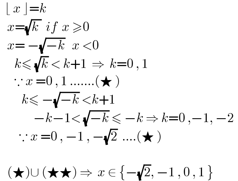   ⌊ x ⌋=k      x=(√(k ))  if  x ≥0     x= −(√(−k))   x <0        k≤ (√k) < k+1  ⇒  k=0 , 1        ∵ x =0 , 1 .......(★ )           k≤ −(√(−k)) <k+1                −k−1< (√(−k)) ≤ −k ⇒ k=0 ,−1, −2          ∵ x =0 , −1 , −(√2)  ....(★ )          (★)∪ (★★) ⇒  x ∈ {−(√2), −1 , 0 , 1 }   
