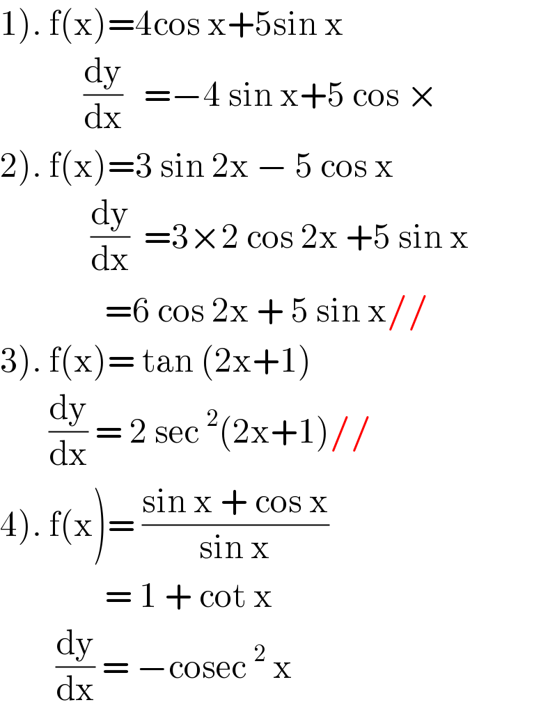 1). f(x)=4cos x+5sin x              (dy/dx)   =−4 sin x+5 cos ×  2). f(x)=3 sin 2x − 5 cos x               (dy/dx)  =3×2 cos 2x +5 sin x                 =6 cos 2x + 5 sin x//  3). f(x)= tan (2x+1)         (dy/dx) = 2 sec^2 (2x+1)//  4). f(x)= ((sin x + cos x)/(sin x))                 = 1 + cot x          (dy/dx) = −cosec^2  x  