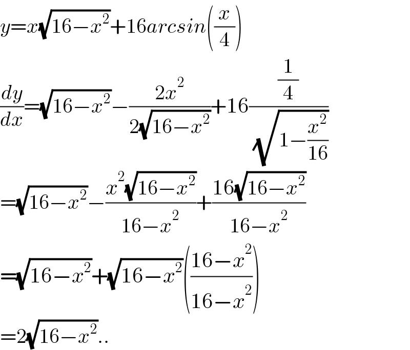 y=x(√(16−x^2 ))+16arcsin((x/4))  (dy/dx)=(√(16−x^2 ))−((2x^2 )/(2(√(16−x^2 ))))+16((1/4)/( (√(1−(x^2 /(16))))))  =(√(16−x^2 ))−((x^2 (√(16−x^2 )))/(16−x^2 ))+((16(√(16−x^2 )))/(16−x^2 ))  =(√(16−x^2 ))+(√(16−x^2 ))(((16−x^2 )/(16−x^2 )))  =2(√(16−x^2 ))..  