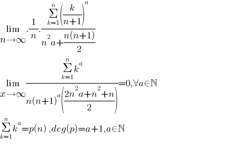 lim_(n→∞) .(1/n).((Σ_(k=1) ^n ((k/(n+1)))^a )/(n^2 a+((n(n+1))/2)))  lim_(x→∞) ((Σ_(k=1) ^n k^a )/(n(n+1)^a (((2n^2 a+n^2 +n)/2))))=0,∀a∈N  Σ_(k=1) ^n k^a =p(n) ,deg(p)=a+1,a∈N    