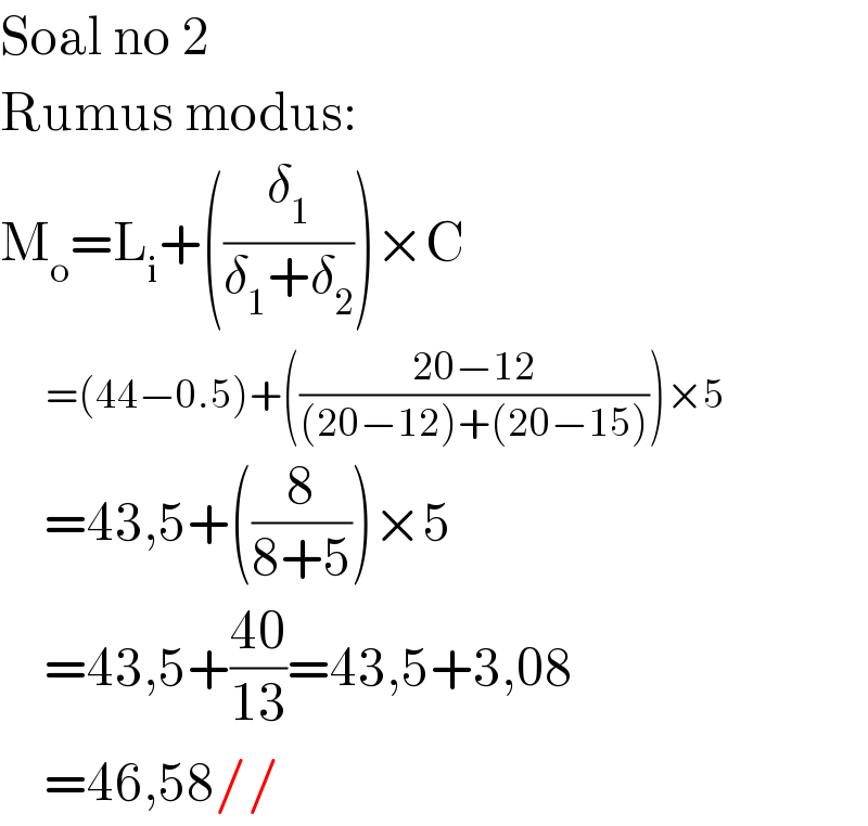 Soal no 2  Rumus modus:  M_o =L_i +((δ_1 /(δ_1 +δ_2 )))×C         =(44−0.5)+(((20−12)/((20−12)+(20−15))))×5      =43,5+((8/(8+5)))×5      =43,5+((40)/(13))=43,5+3,08      =46,58//  