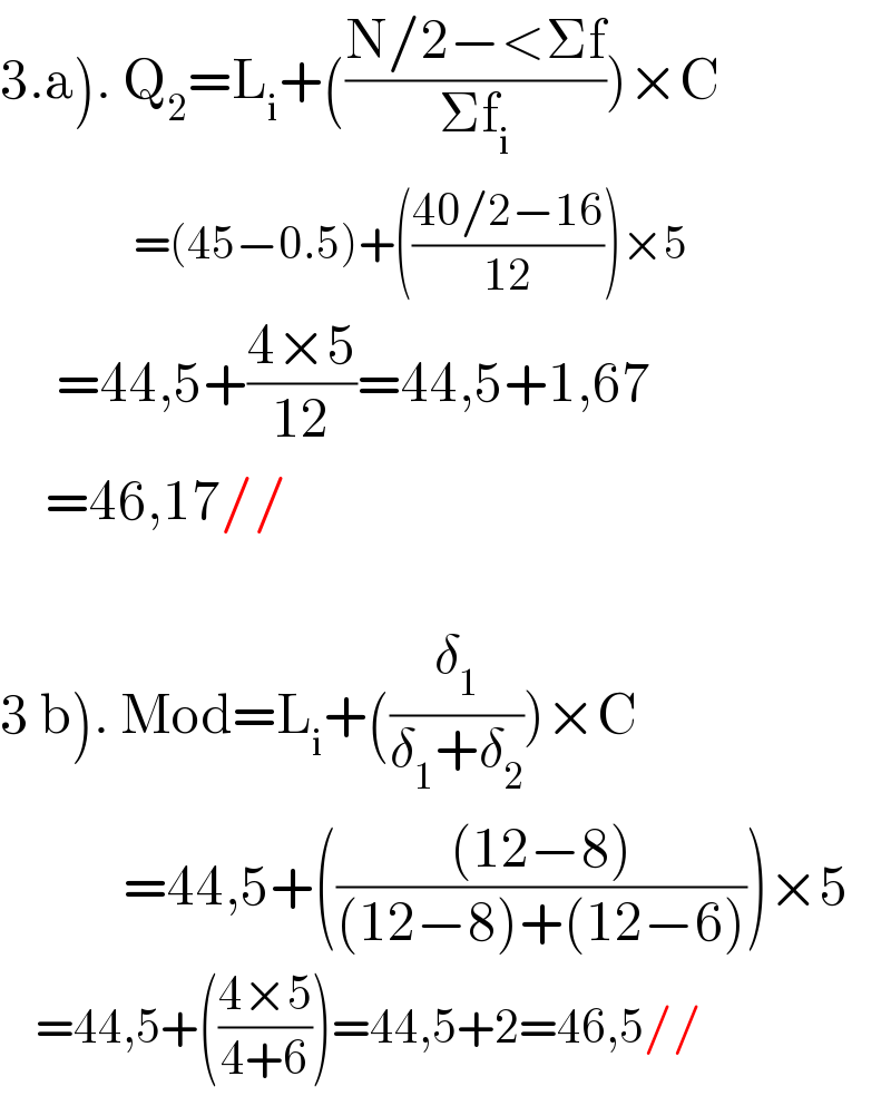 3.a). Q_2 =L_i +(((N/2−<Σf)/(Σf_i )))×C                 =(45−0.5)+(((40/2−16)/(12)))×5       =44,5+((4×5)/(12))=44,5+1,67      =46,17//    3 b). Mod=L_i +((δ_1 /(δ_1 +δ_2 )))×C             =44,5+((((12−8))/((12−8)+(12−6))))×5      =44,5+(((4×5)/(4+6)))=44,5+2=46,5//  