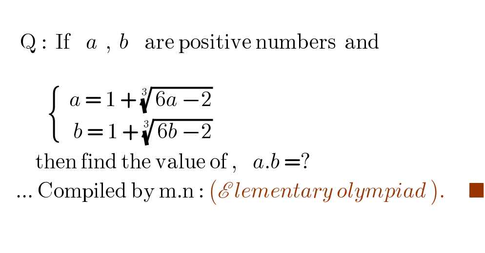        Q :  If    a  ,  b    are positive numbers  and                  { ((  a = 1 + (( 6a −2))^(1/3)   )),((   b = 1 + (( 6b −2))^(1/3) )) :}           then find the value of ,    a.b =?      ... Compiled by m.n : (E lementary olympiad ).      ■    