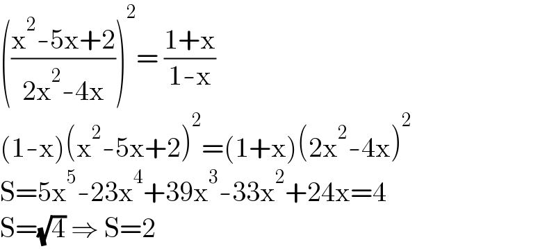 (((x^2 -5x+2)/(2x^2 -4x)))^2 = ((1+x)/(1-x))  (1-x)(x^2 -5x+2)^2 =(1+x)(2x^2 -4x)^2   S=5x^5 -23x^4 +39x^3 -33x^2 +24x=4  S=(√4) ⇒ S=2  