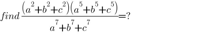 find (((a^2 +b^2 +c^2 )(a^5 +b^5 +c^5 ))/(a^7 +b^7 +c^7 ))=?  
