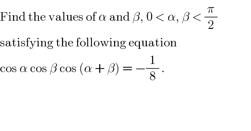 Find the values of α and β, 0 < α, β < (π/2)  satisfying the following equation  cos α cos β cos (α + β) = −(1/8) .  