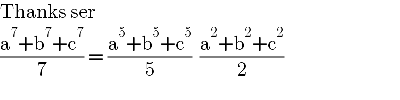 Thanks ser  ((a^7 +b^7 +c^7 )/7) = ((a^5 +b^5 +c^5 )/5)  ((a^2 +b^2 +c^2 )/2)  