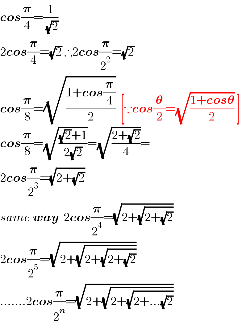 cos(𝛑/4)=(1/( (√2)))  2cos(𝛑/4)=(√2) ∴2cos(𝛑/2^2 )=(√2)  cos(𝛑/8)=(√((1+cos(𝛑/4))/2))  [∵cos(𝛉/2)=(√((1+cos𝛉)/2)) ]  cos(𝛑/8)=(√(((√2)+1)/(2(√2))))=(√((2+(√2))/4))=  2cos(𝛑/2^3 )=(√(2+(√2)))  same way  2cos(𝛑/2^4 )=(√(2+(√(2+(√2)))))  2cos(𝛑/2^5 )=(√(2+(√(2+(√(2+(√2)))))))  .......2cos(𝛑/2^n )=(√(2+(√(2+(√(2+...(√2)))))))  
