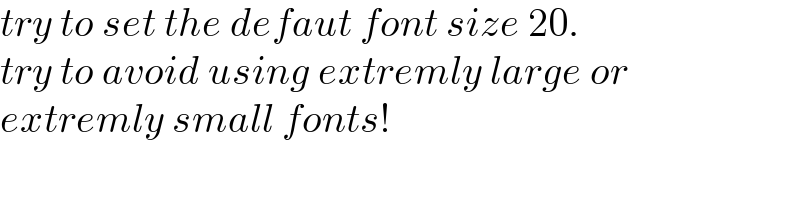 try to set the defaut font size 20.  try to avoid using extremly large or  extremly small fonts!  
