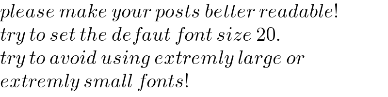 please make your posts better readable!  try to set the defaut font size 20.  try to avoid using extremly large or  extremly small fonts!  