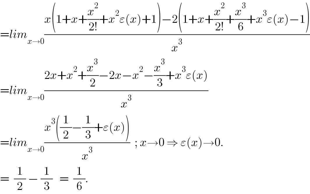 =lim_(x→0) ((x(1+x+(x^2 /(2!))+x^2 ε(x)+1)−2(1+x+(x^2 /(2!))+(x^3 /6)+x^3 ε(x)−1))/x^3 )  =lim_(x→0) ((2x+x^2 +(x^3 /2)−2x−x^2 −(x^3 /3)+x^3 ε(x))/x^3 )  =lim_(x→0) ((x^3 ((1/2)−(1/3)+ε(x)))/x^3 )  ; x→0 ⇒ ε(x)→0.  =  (1/2) − (1/3)   =  (1/6).  