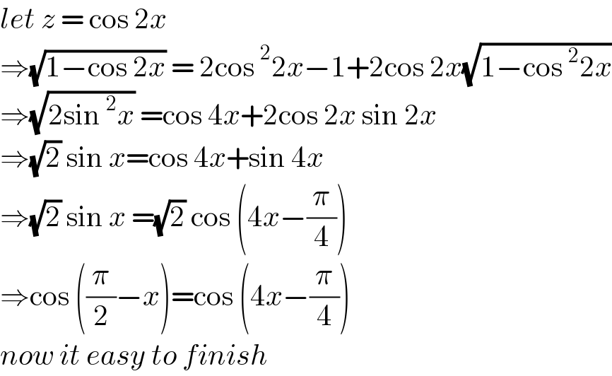 let z = cos 2x  ⇒(√(1−cos 2x)) = 2cos^2 2x−1+2cos 2x(√(1−cos^2 2x))  ⇒(√(2sin^2 x)) =cos 4x+2cos 2x sin 2x  ⇒(√2) sin x=cos 4x+sin 4x  ⇒(√2) sin x =(√2) cos (4x−(π/4))  ⇒cos ((π/2)−x)=cos (4x−(π/4))  now it easy to finish  