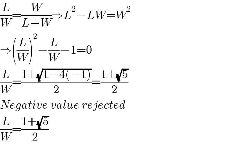 (L/W)=(W/(L−W))⇒L^2 −LW=W^2   ⇒((L/W))^2 −(L/W)−1=0  (L/W)=((1±(√(1−4(−1))))/2)=((1±(√5))/2)  Negative value rejected  (L/W)=((1+(√5))/2)    