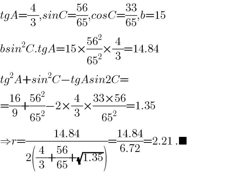 tgA=(4/3),sinC=((56)/(65)),cosC=((33)/(65)),b=15  bsin^2 C.tgA=15×((56^2 )/(65^2 ))×(4/3)=14.84  tg^2 A+sin^2 C−tgAsin2C=  =((16)/9)+((56^2 )/(65^2 ))−2×(4/3)×((33×56)/(65^2 ))=1.35  ⇒r=((14.84)/(2((4/3)+((56)/(65))+(√(1.35)))))=((14.84)/(6.72))=2.21 .■  