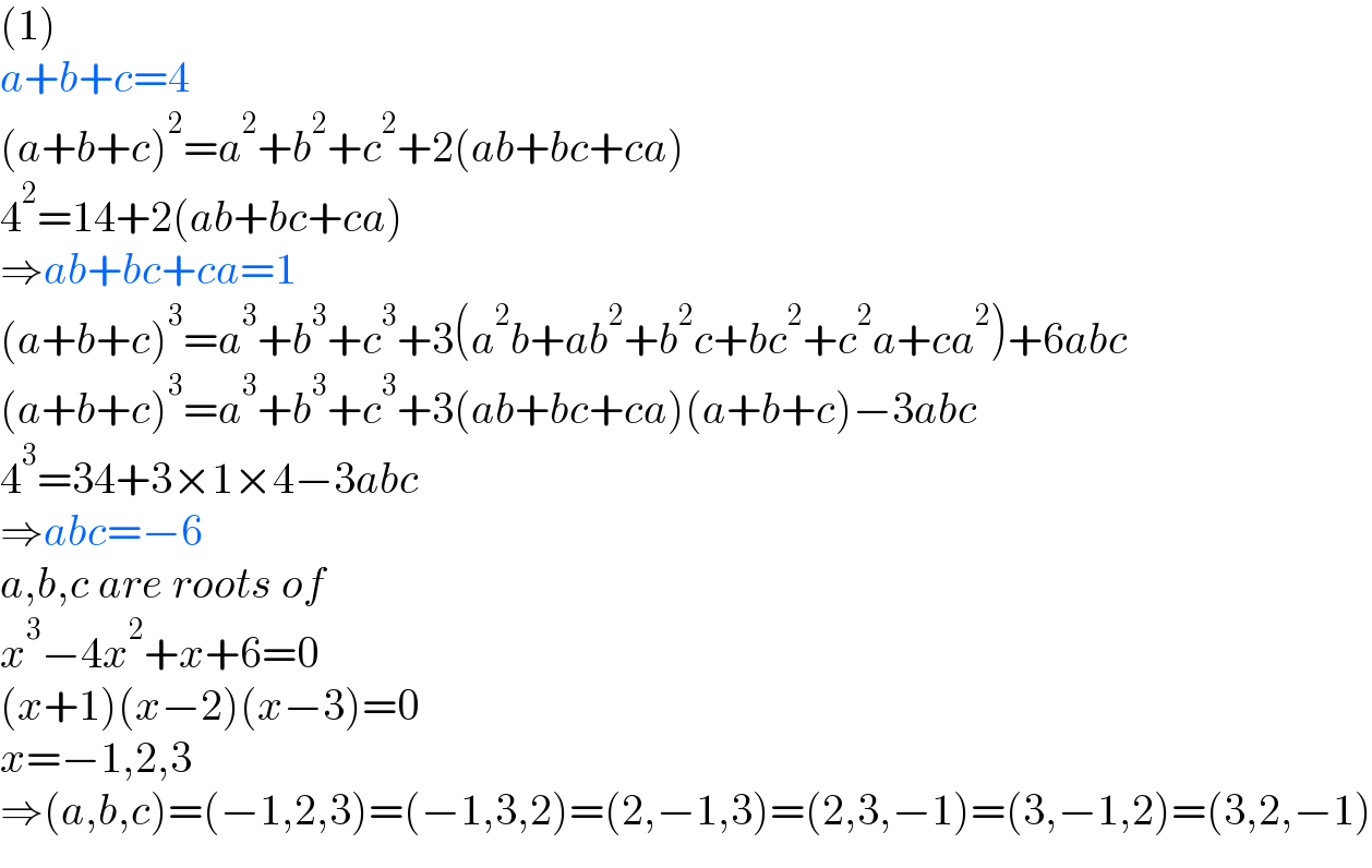 (1)  a+b+c=4  (a+b+c)^2 =a^2 +b^2 +c^2 +2(ab+bc+ca)  4^2 =14+2(ab+bc+ca)  ⇒ab+bc+ca=1  (a+b+c)^3 =a^3 +b^3 +c^3 +3(a^2 b+ab^2 +b^2 c+bc^2 +c^2 a+ca^2 )+6abc  (a+b+c)^3 =a^3 +b^3 +c^3 +3(ab+bc+ca)(a+b+c)−3abc  4^3 =34+3×1×4−3abc  ⇒abc=−6  a,b,c are roots of  x^3 −4x^2 +x+6=0  (x+1)(x−2)(x−3)=0  x=−1,2,3  ⇒(a,b,c)=(−1,2,3)=(−1,3,2)=(2,−1,3)=(2,3,−1)=(3,−1,2)=(3,2,−1)  