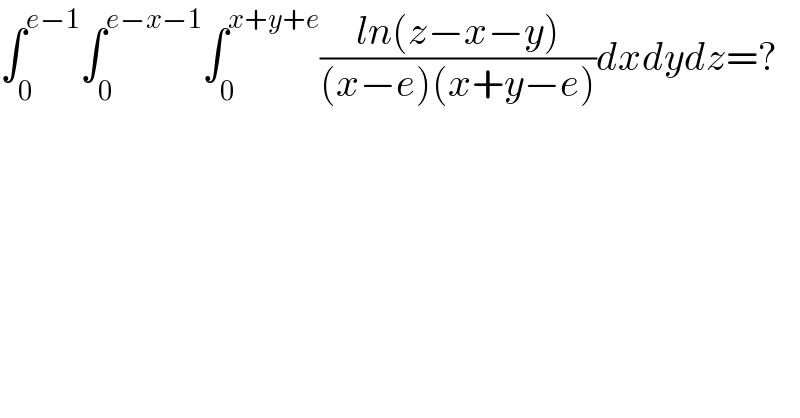 ∫_0 ^(e−1) ∫_0 ^(e−x−1) ∫_0 ^(x+y+e) ((ln(z−x−y))/((x−e)(x+y−e)))dxdydz=?  