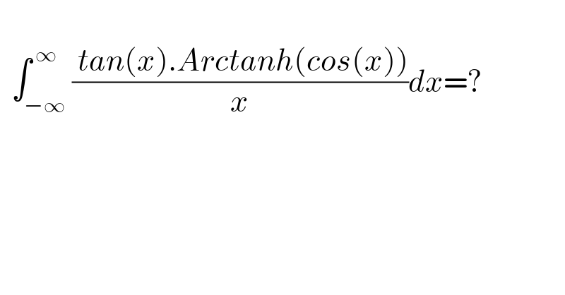     ∫_(−∞) ^( ∞) (( tan(x).Arctanh(cos(x)))/x)dx=?    