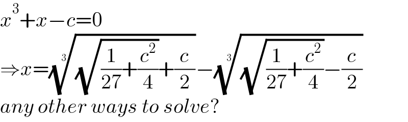 x^3 +x−c=0  ⇒x=(((√((1/(27))+(c^2 /4)))+(c/2)))^(1/3) −(((√((1/(27))+(c^2 /4)))−(c/2)))^(1/3)   any other ways to solve?  