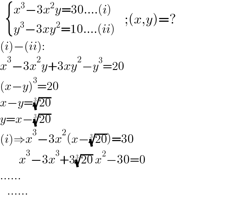    { ((x^3 −3x^2 y=30....(i))),((y^3 −3xy^2 =10....(ii))) :}    ;(x,y)=?  (i)−(ii):  x^3 −3x^2 y+3xy^2 −y^3 =20  (x−y)^3 =20  x−y=((20))^(1/3)   y=x−((20))^(1/3)   (i)⇒x^3 −3x^2 (x−((20))^(1/3) )=30          x^3 −3x^3 +3((20))^(1/3)  x^2 −30=0  ......     ......    