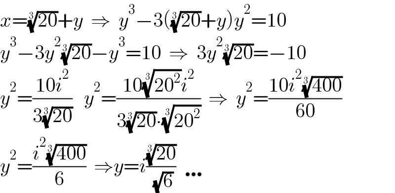 x=((20))^(1/3) +y  ⇒  y^3 −3(((20))^(1/3) +y)y^2 =10  y^3 −3y^2 ((20))^(1/3) −y^3 =10  ⇒  3y^2 ((20))^(1/3) =−10    y^2 =((10i^2 )/(3((20))^(1/3) ))   y^2 =((10((20^2 ))^(1/3) i^2 )/(3((20))^(1/3) ∙((20^2 ))^(1/3) ))  ⇒  y^2 =((10i^2 ((400))^(1/3) )/(60))  y^2 =((i^2 ((400))^(1/3) )/6)  ⇒y=i(((20))^(1/3) /( (√6)))  …  
