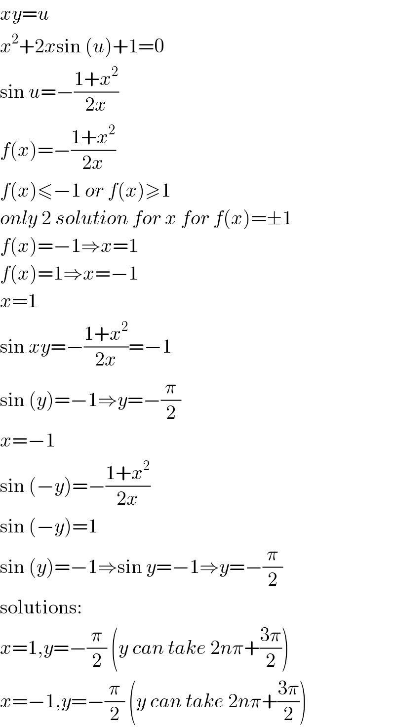 xy=u  x^2 +2xsin (u)+1=0  sin u=−((1+x^2 )/(2x))  f(x)=−((1+x^2 )/(2x))  f(x)≤−1 or f(x)≥1  only 2 solution for x for f(x)=±1  f(x)=−1⇒x=1  f(x)=1⇒x=−1  x=1  sin xy=−((1+x^2 )/(2x))=−1  sin (y)=−1⇒y=−(π/2)  x=−1  sin (−y)=−((1+x^2 )/(2x))  sin (−y)=1  sin (y)=−1⇒sin y=−1⇒y=−(π/2)  solutions:  x=1,y=−(π/2) (y can take 2nπ+((3π)/2))  x=−1,y=−(π/2) (y can take 2nπ+((3π)/2))  